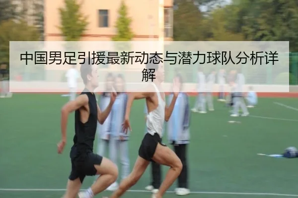 中国男足引援最新动态与潜力球队分析详解