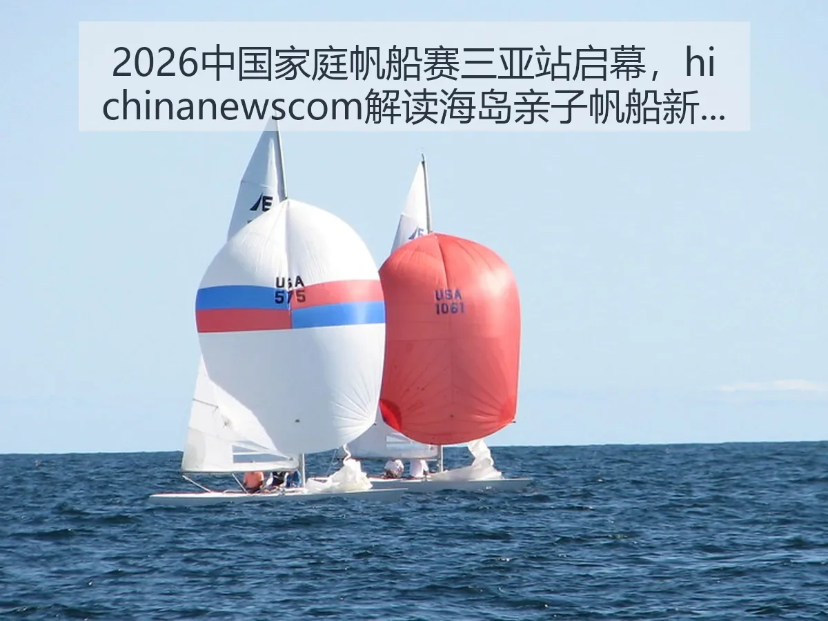 2026中国家庭帆船赛三亚站启幕,ewscom解读海岛亲子帆船新看点