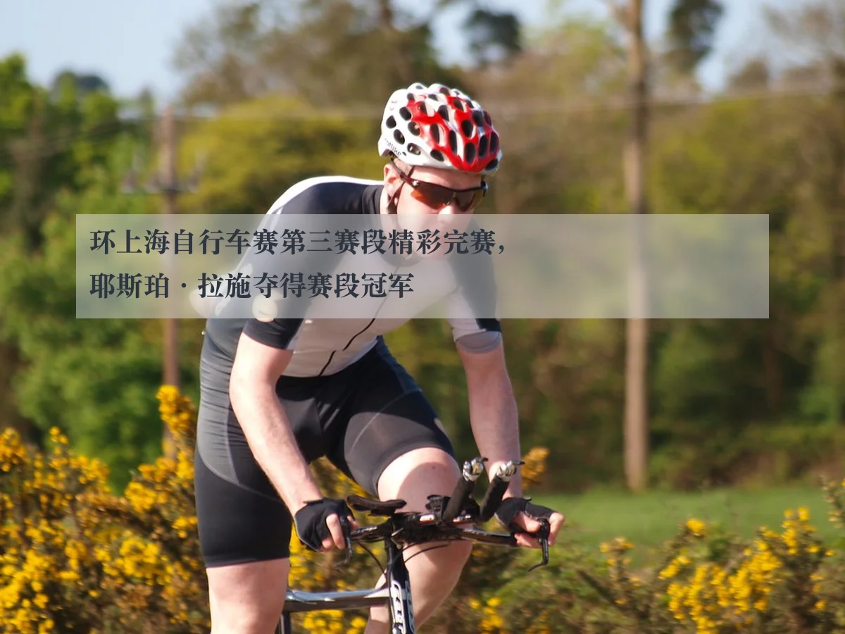 环上海自行车赛第三赛段精彩完赛,耶斯珀·拉施夺得赛段冠军